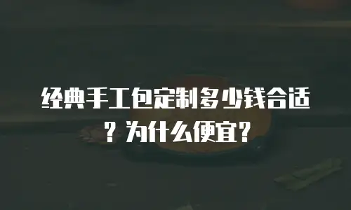 经典手工包定制多少钱合适？为什么便宜？