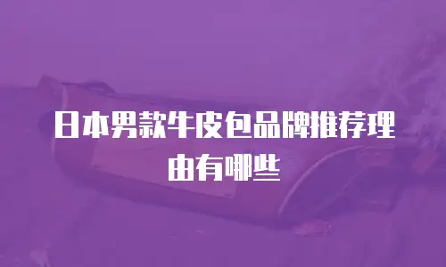 日本男款牛皮包品牌推荐理由有哪些