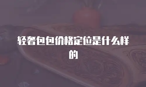 轻奢包包价格定位是什么样的