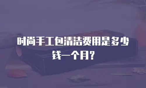 时尚手工包清洁费用是多少钱一个月？