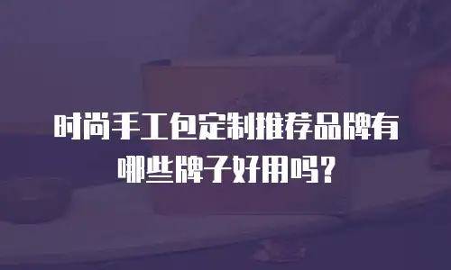 时尚手工包定制推荐品牌有哪些牌子好用吗？