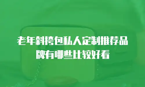 老年斜挎包私人定制推荐品牌有哪些比较好看