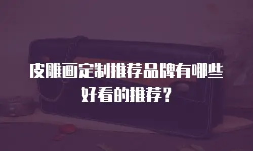 皮雕画定制推荐品牌有哪些好看的推荐？