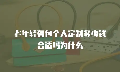 老年轻奢包个人定制多少钱合适吗为什么