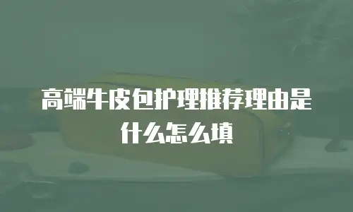 高端牛皮包护理推荐理由是什么怎么填