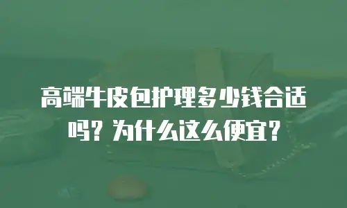 高端牛皮包护理多少钱合适吗？为什么这么便宜？