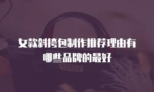 女款斜挎包制作推荐理由有哪些品牌的最好
