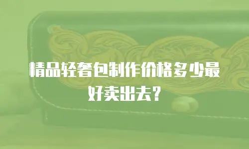 精品轻奢包制作价格多少最好卖出去？