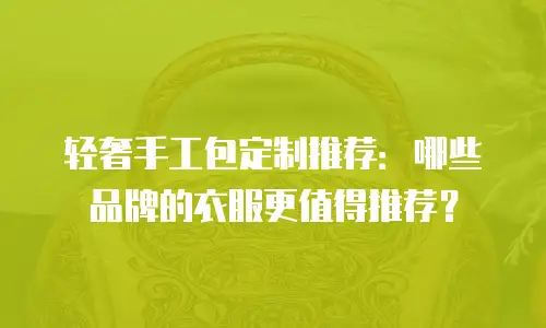 轻奢手工包定制推荐：哪些品牌的衣服更值得推荐？