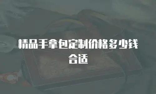 精品手拿包定制价格多少钱合适