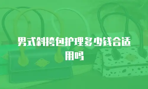 男式斜挎包护理多少钱合适用吗
