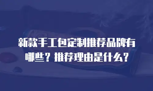 新款手工包定制推荐品牌有哪些？推荐理由是什么？