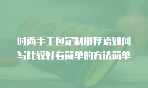 时尚手工包定制推荐语如何写比较好看简单的方法简单