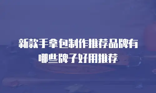 新款手拿包制作推荐品牌有哪些牌子好用推荐