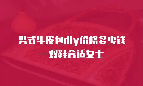 男式牛皮包diy价格多少钱一双鞋合适女士