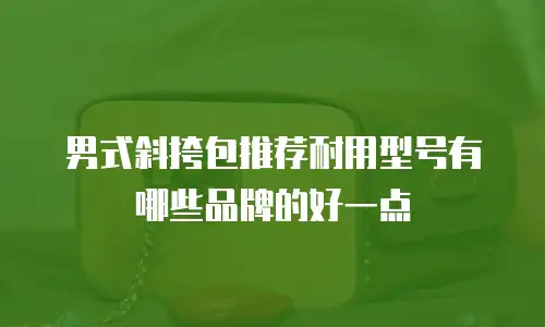 男式斜挎包推荐耐用型号有哪些品牌的好一点