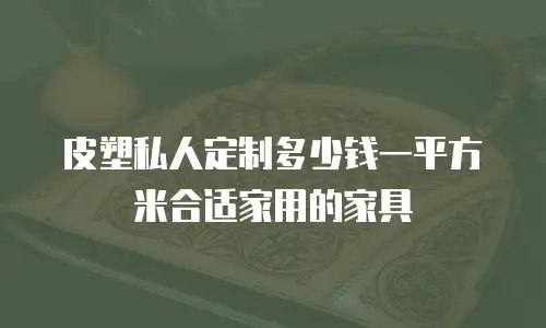 皮塑私人定制多少钱一平方米合适家用的家具