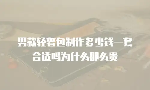 男款轻奢包制作多少钱一套合适吗为什么那么贵