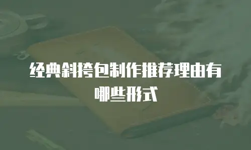 经典斜挎包制作推荐理由有哪些形式