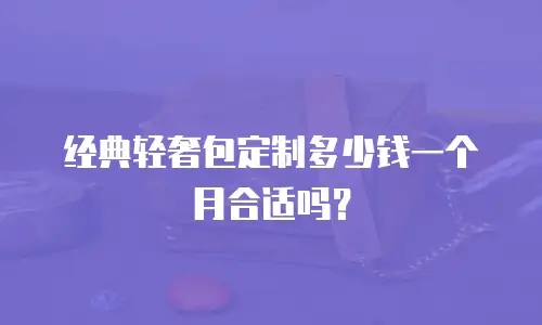 经典轻奢包定制多少钱一个月合适吗？