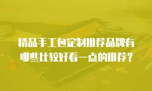 精品手工包定制推荐品牌有哪些比较好看一点的推荐？