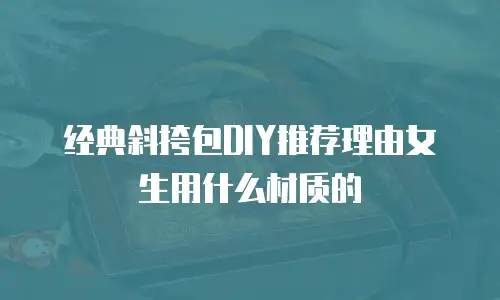 经典斜挎包DIY推荐理由女生用什么材质的