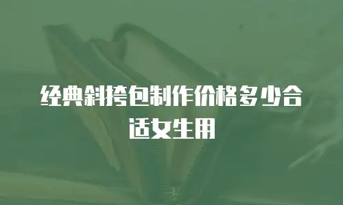 经典斜挎包制作价格多少合适女生用