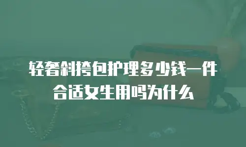轻奢斜挎包护理多少钱一件合适女生用吗为什么