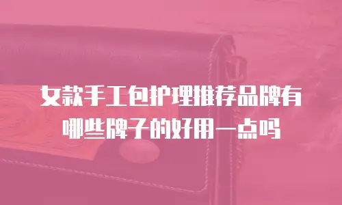 女款手工包护理推荐品牌有哪些牌子的好用一点吗