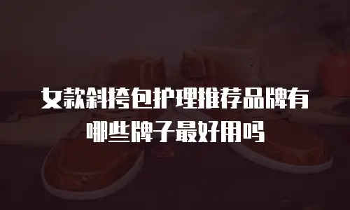 女款斜挎包护理推荐品牌有哪些牌子最好用吗
