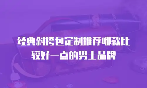 经典斜挎包定制推荐哪款比较好一点的男士品牌