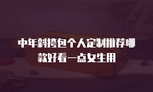 中年斜挎包个人定制推荐哪款好看一点女生用