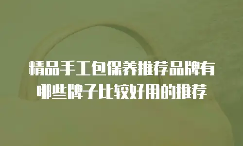 精品手工包保养推荐品牌有哪些牌子比较好用的推荐