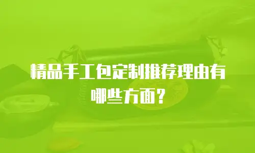 精品手工包定制推荐理由有哪些方面？