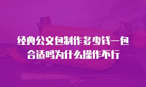 经典公文包制作多少钱一包合适吗为什么操作不行