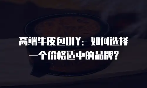 高端牛皮包DIY：如何选择一个价格适中的品牌？