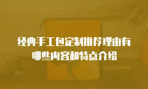 经典手工包定制推荐理由有哪些内容和特点介绍