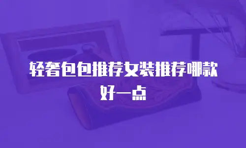 轻奢包包推荐女装推荐哪款好一点