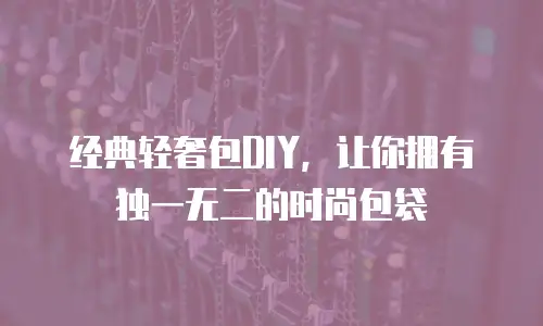 经典轻奢包DIY，让你拥有独一无二的时尚包袋