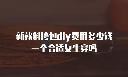 新款斜挎包diy费用多少钱一个合适女生穿吗