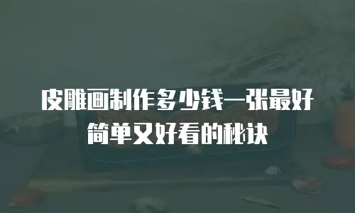 皮雕画制作多少钱一张最好简单又好看的秘诀