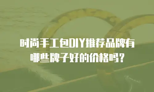 时尚手工包DIY推荐品牌有哪些牌子好的价格吗？
