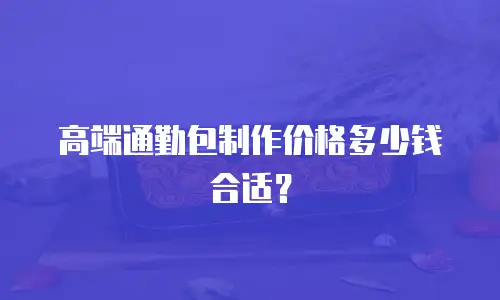 高端通勤包制作价格多少钱合适？