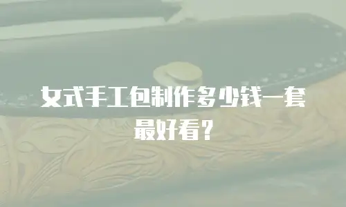女式手工包制作多少钱一套最好看？