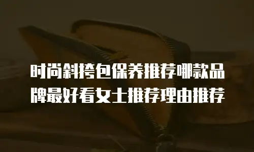 时尚斜挎包保养推荐哪款品牌最好看女士推荐理由推荐