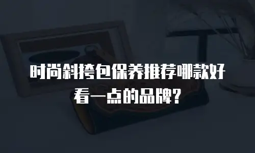 时尚斜挎包保养推荐哪款好看一点的品牌？