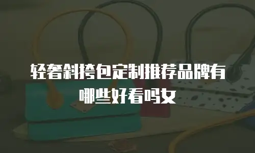 轻奢斜挎包定制推荐品牌有哪些好看吗女