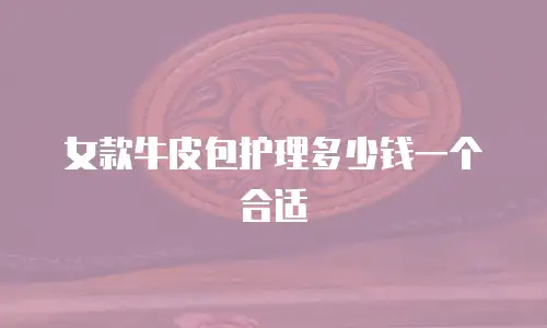 女款牛皮包护理多少钱一个合适
