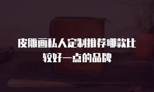 皮雕画私人定制推荐哪款比较好一点的品牌