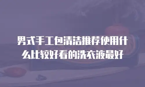 男式手工包清洁推荐使用什么比较好看的洗衣液最好